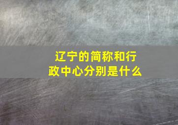 辽宁的简称和行政中心分别是什么