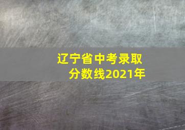 辽宁省中考录取分数线2021年