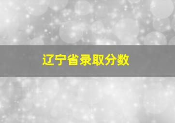 辽宁省录取分数