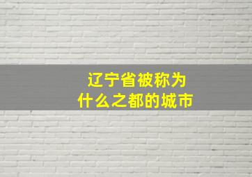 辽宁省被称为什么之都的城市