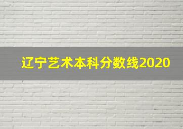 辽宁艺术本科分数线2020