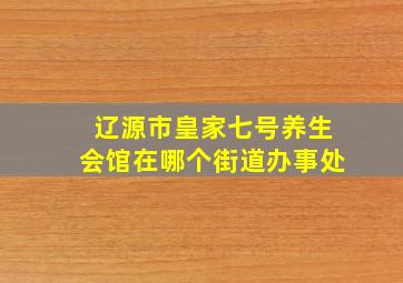 辽源市皇家七号养生会馆在哪个街道办事处