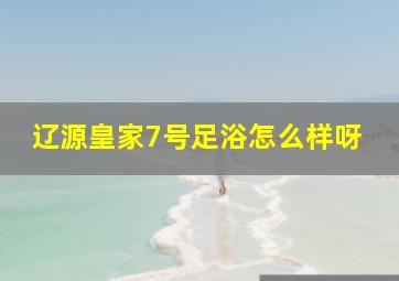 辽源皇家7号足浴怎么样呀