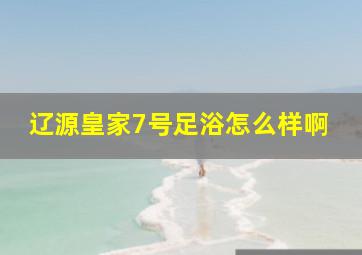 辽源皇家7号足浴怎么样啊