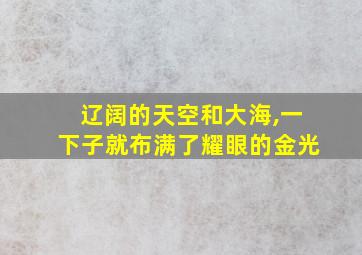 辽阔的天空和大海,一下子就布满了耀眼的金光