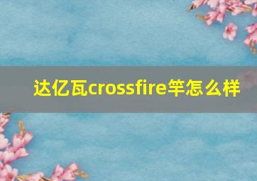 达亿瓦crossfire竿怎么样