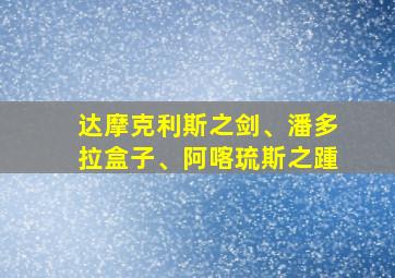 达摩克利斯之剑、潘多拉盒子、阿喀琉斯之踵