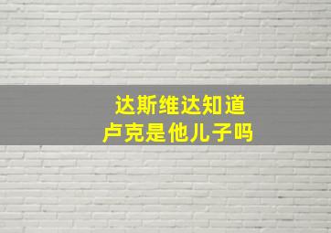 达斯维达知道卢克是他儿子吗