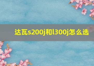 达瓦s200j和l300j怎么选