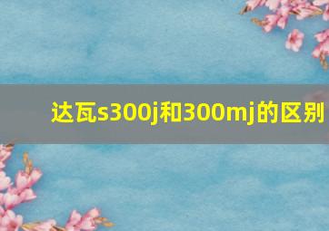 达瓦s300j和300mj的区别