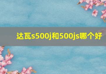 达瓦s500j和500js哪个好