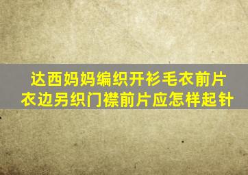 达西妈妈编织开衫毛衣前片衣边另织门襟前片应怎样起针