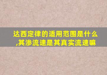 达西定律的适用范围是什么,其渗流速是其真实流速嘛