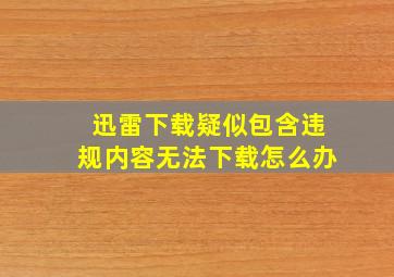 迅雷下载疑似包含违规内容无法下载怎么办