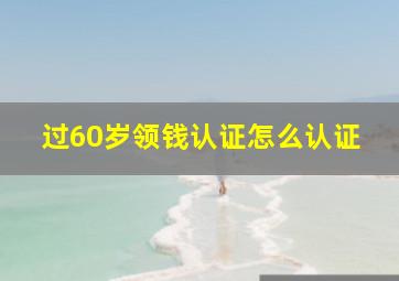 过60岁领钱认证怎么认证