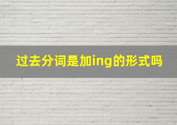 过去分词是加ing的形式吗