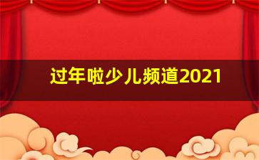 过年啦少儿频道2021