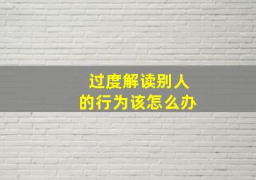 过度解读别人的行为该怎么办