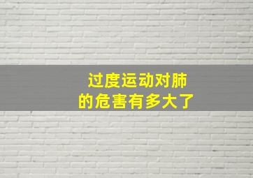 过度运动对肺的危害有多大了