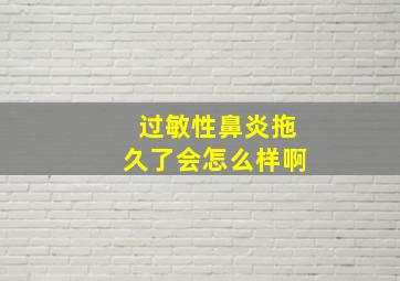 过敏性鼻炎拖久了会怎么样啊