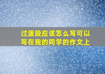 过渡段应该怎么写可以写在我的同学的作文上