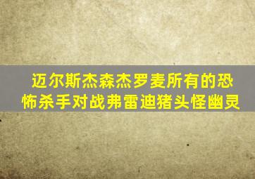 迈尔斯杰森杰罗麦所有的恐怖杀手对战弗雷迪猪头怪幽灵