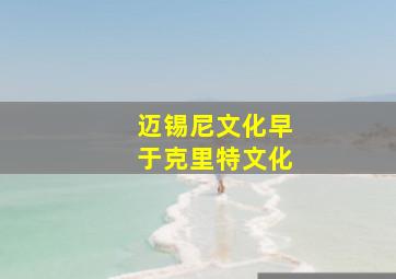 迈锡尼文化早于克里特文化