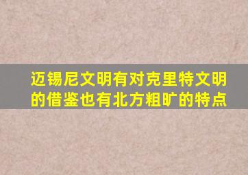 迈锡尼文明有对克里特文明的借鉴也有北方粗旷的特点