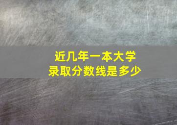 近几年一本大学录取分数线是多少