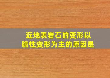 近地表岩石的变形以脆性变形为主的原因是