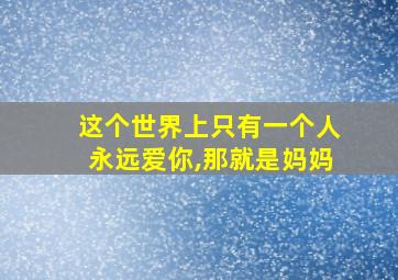 这个世界上只有一个人永远爱你,那就是妈妈