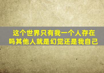 这个世界只有我一个人存在吗其他人就是幻觉还是我自己