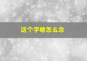 这个字啥怎么念