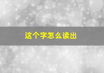 这个字怎么读出