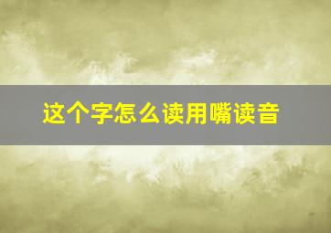 这个字怎么读用嘴读音