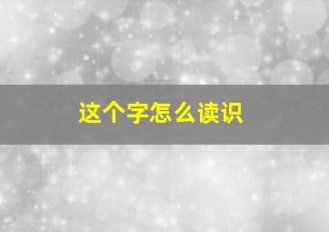 这个字怎么读识