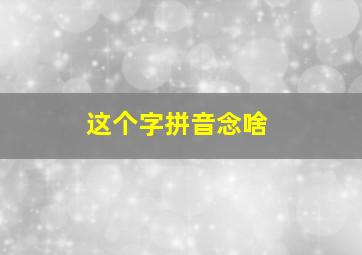 这个字拼音念啥