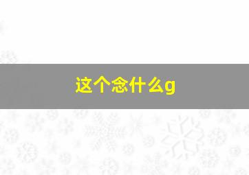 这个念什么g