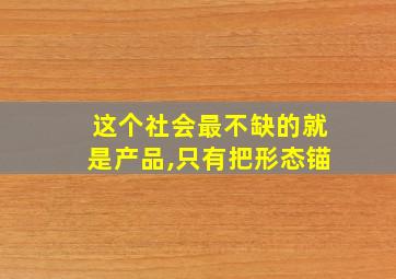 这个社会最不缺的就是产品,只有把形态锚