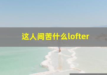 这人间苦什么lofter