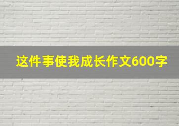 这件事使我成长作文600字