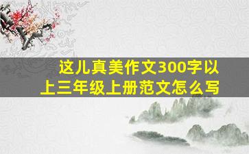 这儿真美作文300字以上三年级上册范文怎么写