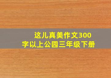 这儿真美作文300字以上公园三年级下册