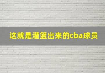 这就是灌篮出来的cba球员