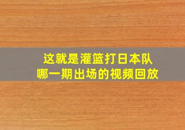 这就是灌篮打日本队哪一期出场的视频回放