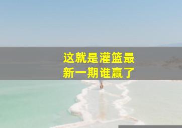 这就是灌篮最新一期谁赢了