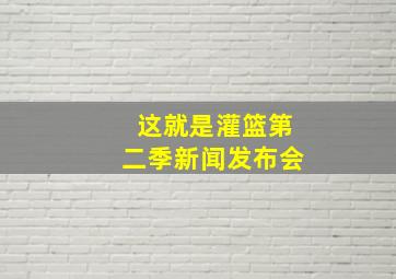 这就是灌篮第二季新闻发布会