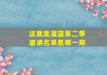 这就是灌篮第二季邀请名单是哪一期