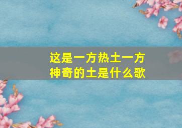 这是一方热土一方神奇的土是什么歌