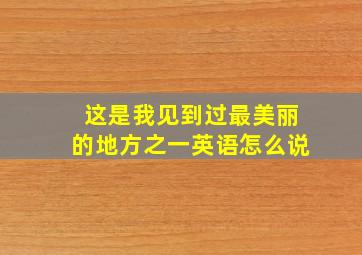 这是我见到过最美丽的地方之一英语怎么说